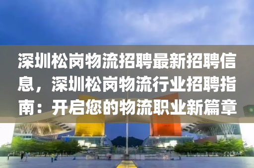 深圳松岗物流招聘最新招聘信息，深圳松岗物流行业招聘指南：开启您的物流职业新篇章