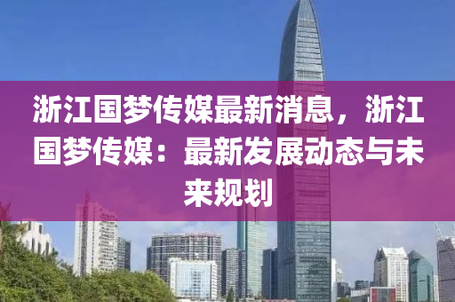 浙江国梦传媒最新消息，浙江国梦传媒：最新发展动态与未来规划