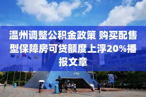温州调整公积金政策 购买配售型保障房可贷额度上浮20%播报文章