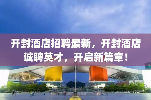 开封酒店招聘最新，开封酒店诚聘英才，开启新篇章！