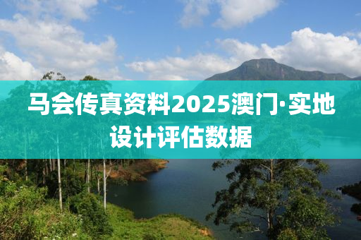 马会传真资料2025澳门·实地设计评估数据