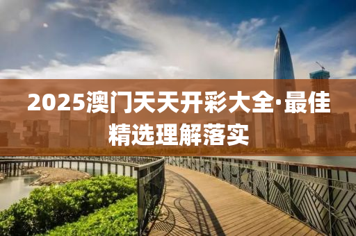 2025澳门天天开彩大全·最佳精选理解落实