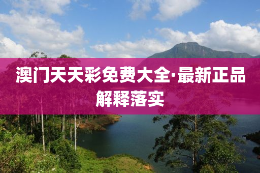 澳门天天彩免费大全·最新正品解释落实