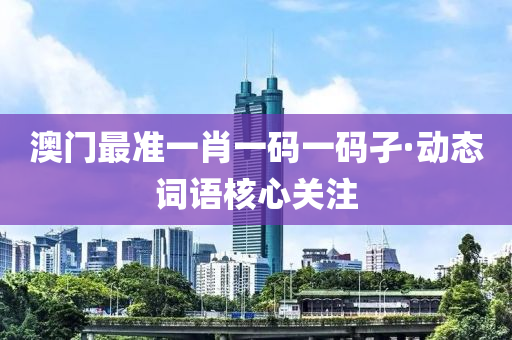 澳门最准一肖一码一码孑·动态词语核心关注