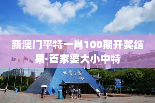 新澳门平特一肖100期开奖结果·管家婆大小中特