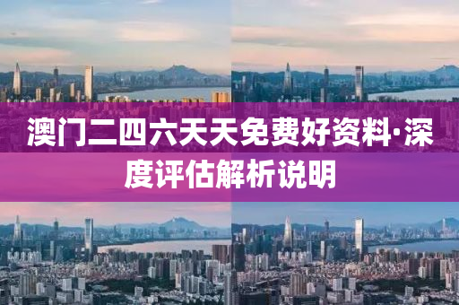 澳门二四六天天免费好资料·深度评估解析说明