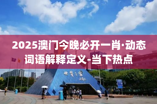 2025澳门今晚必开一肖·动态词语解释定义-当下热点
