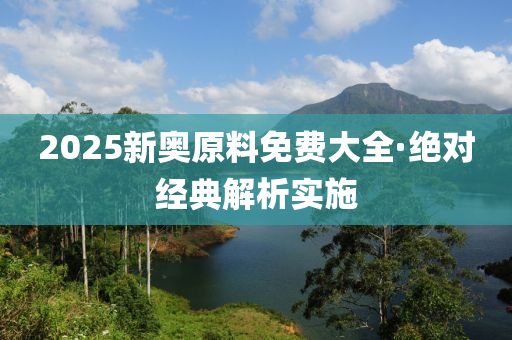 2025新奥原料免费大全·绝对经典解析实施
