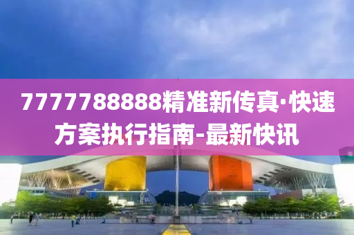 7777788888精准新传真·快速方案执行指南-最新快讯