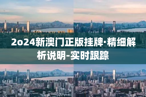 2o24新澳门正版挂牌·精细解析说明-实时跟踪