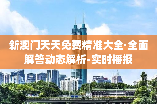 新澳门天天免费精准大全·全面解答动态解析-实时播报