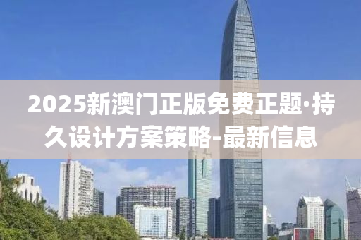 2025新澳门正版免费正题·持久设计方案策略-最新信息