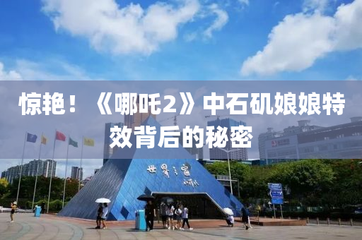 惊艳！《哪吒2》中石矶娘娘特效背后的秘密