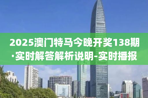 2025澳门特马今晚开奖138期·实时解答解析说明-实时播报