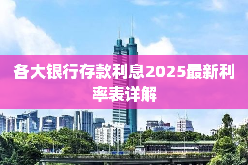 各大银行存款利息2025最新利率表详解