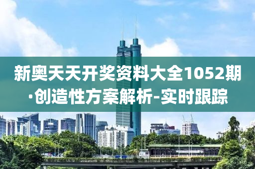 新奥天天开奖资料大全1052期·创造性方案解析-实时跟踪