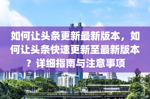 如何让头条更新最新版本，如何让头条快速更新至最新版本？详细指南与注意事项