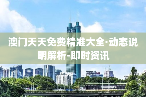 澳门天天免费精准大全·动态说明解析-即时资讯