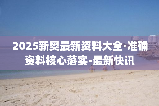 2025新奥最新资料大全·准确资料核心落实-最新快讯