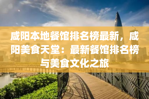咸阳本地餐馆排名榜最新，咸阳美食天堂：最新餐馆排名榜与美食文化之旅
