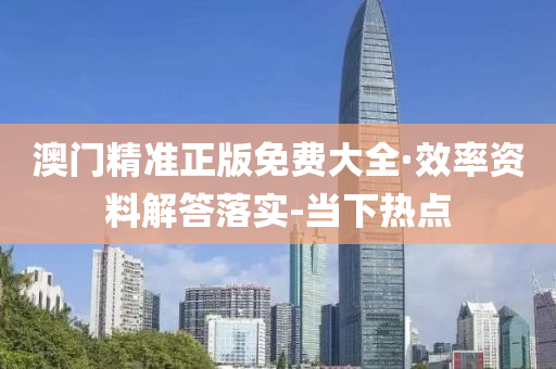 澳门精准正版免费大全·效率资料解答落实-当下热点