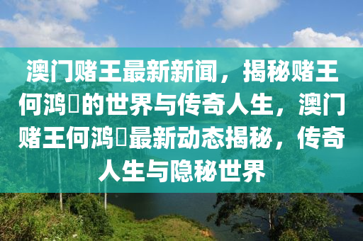 澳门赌王最新新闻，揭秘赌王何鸿燊的世界与传奇人生，澳门赌王何鸿燊最新动态揭秘，传奇人生与隐秘世界