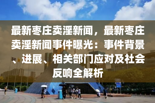 最新枣庄卖淫新闻，最新枣庄卖淫新闻事件曝光：事件背景、进展、相关部门应对及社会反响全解析