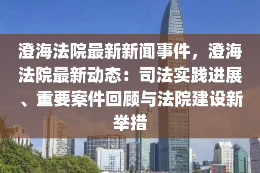澄海法院最新新闻事件，澄海法院最新动态：司法实践进展、重要案件回顾与法院建设新举措