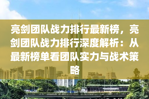 亮剑团队战力排行最新榜，亮剑团队战力排行深度解析：从最新榜单看团队实力与战术策略