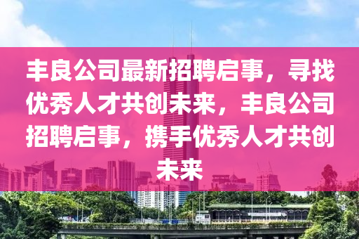 丰良公司最新招聘启事，寻找优秀人才共创未来，丰良公司招聘启事，携手优秀人才共创未来