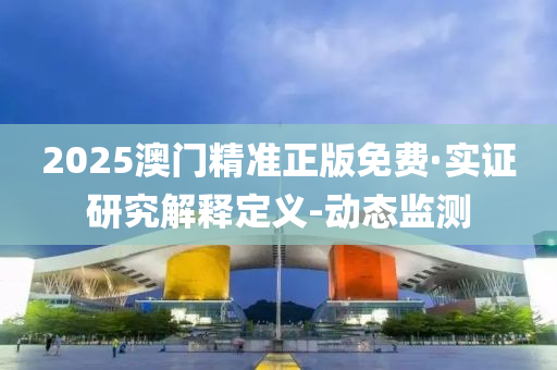 2025澳门精准正版免费·实证研究解释定义-动态监测