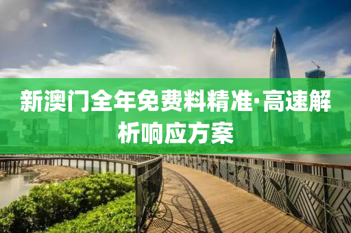 新澳门全年免费料精准·高速解析响应方案
