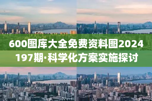 600图库大全免费资料图2024197期·科学化方案实施探讨