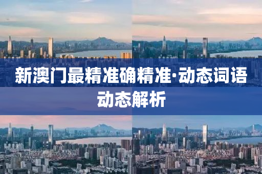 新澳门最精准确精准·动态词语动态解析