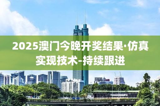 2025澳门今晚开奖结果·仿真实现技术-持续跟进