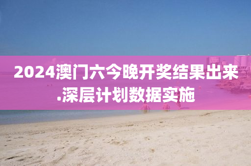 2024澳门六今晚开奖结果出来.深层计划数据实施
