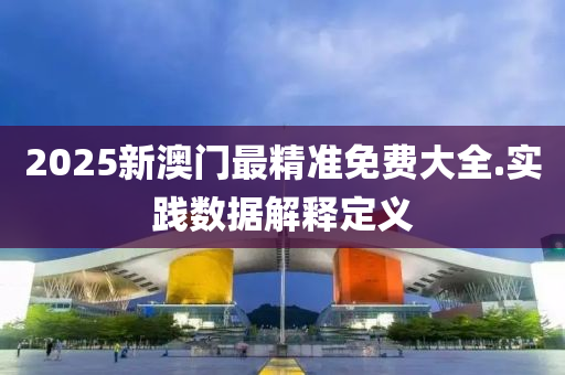 2025新澳门最精准免费大全.实践数据解释定义