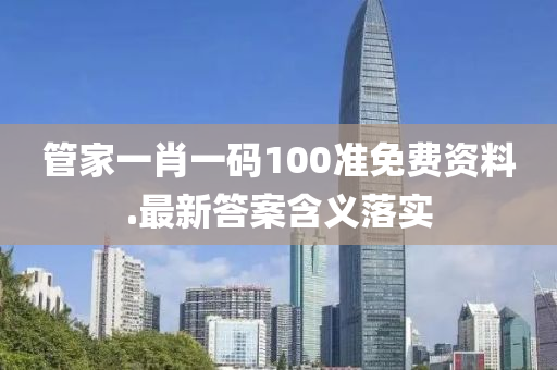 管家一肖一码100准免费资料.最新答案含义落实