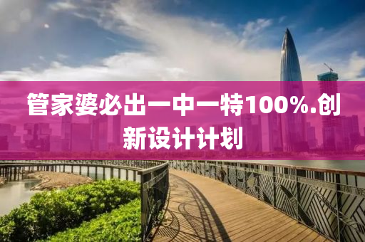 管家婆必出一中一特100%.创新设计计划