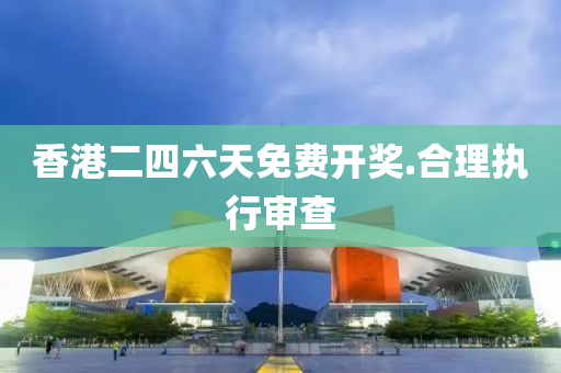 香港二四六天免费开奖.合理执行审查
