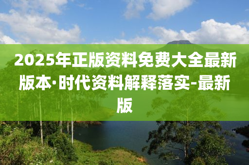 2025年正版资料免费大全最新版本·时代资料解释落实-最新版