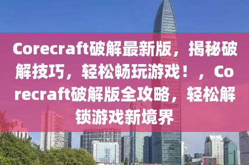 Corecraft破解最新版，揭秘破解技巧，轻松畅玩游戏！，Corecraft破解版全攻略，轻松解锁游戏新境界