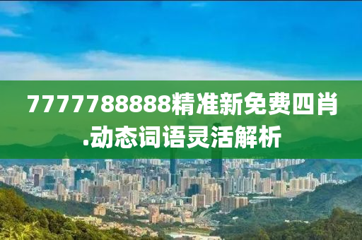 7777788888精准新免费四肖.动态词语灵活解析