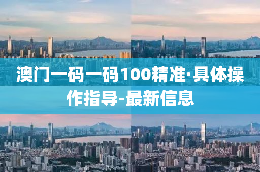 澳门一码一码100精准·具体操作指导-最新信息