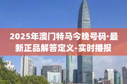 2025年澳门特马今晚号码·最新正品解答定义-实时播报