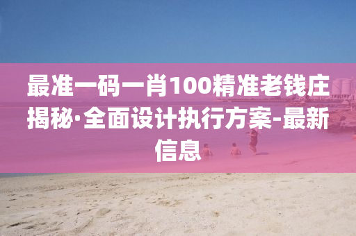 最准一码一肖100精准老钱庄揭秘·全面设计执行方案-最新信息