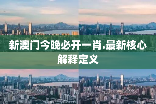 新澳门今晚必开一肖.最新核心解释定义