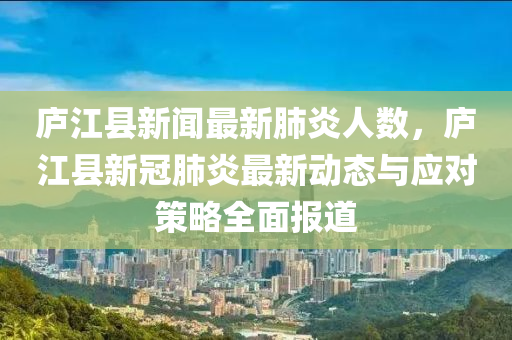 庐江县新闻最新肺炎人数，庐江县新冠肺炎最新动态与应对策略全面报道