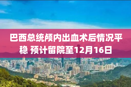 巴西总统颅内出血术后情况平稳 预计留院至12月16日