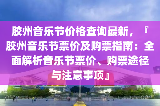 胶州音乐节价格查询最新，『胶州音乐节票价及购票指南：全面解析音乐节票价、购票途径与注意事项』